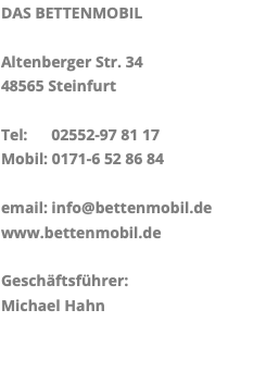 DAS BETTENMOBIL Altenberger Str. 34 48565 Steinfurt Tel: 02552-97 81 17 Mobil: 0171-6 52 86 84 email: info@bettenmobil.de www.bettenmobil.de Geschäftsführer: Michael Hahn